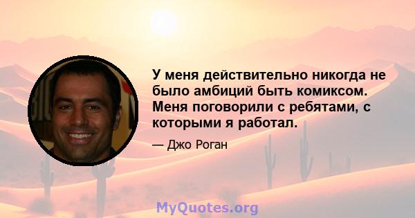 У меня действительно никогда не было амбиций быть комиксом. Меня поговорили с ребятами, с которыми я работал.