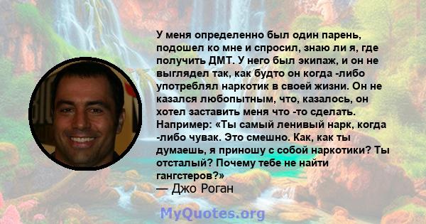 У меня определенно был один парень, подошел ко мне и спросил, знаю ли я, где получить ДМТ. У него был экипаж, и он не выглядел так, как будто он когда -либо употреблял наркотик в своей жизни. Он не казался любопытным,