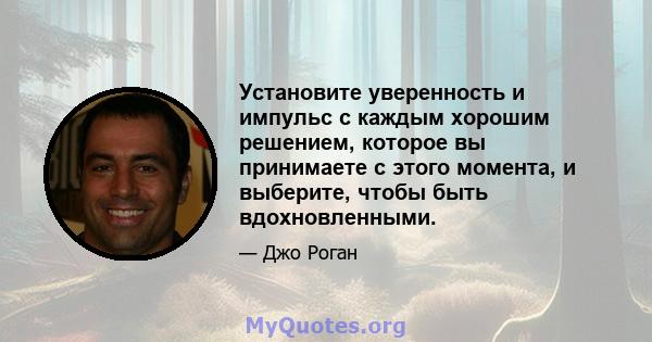 Установите уверенность и импульс с каждым хорошим решением, которое вы принимаете с этого момента, и выберите, чтобы быть вдохновленными.