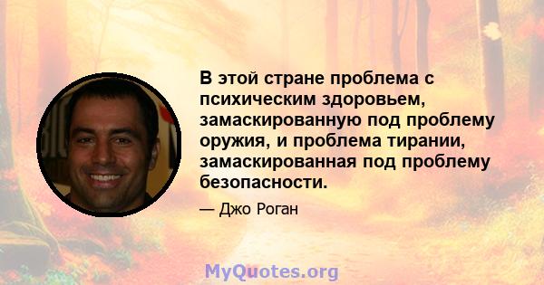 В этой стране проблема с психическим здоровьем, замаскированную под проблему оружия, и проблема тирании, замаскированная под проблему безопасности.