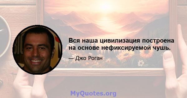 Вся наша цивилизация построена на основе нефиксируемой чушь.