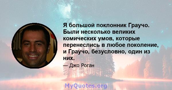 Я большой поклонник Граучо. Были несколько великих комических умов, которые перенеслись в любое поколение, и Граучо, безусловно, один из них.