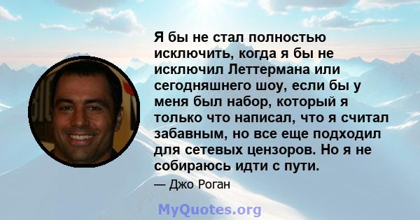 Я бы не стал полностью исключить, когда я бы не исключил Леттермана или сегодняшнего шоу, если бы у меня был набор, который я только что написал, что я считал забавным, но все еще подходил для сетевых цензоров. Но я не