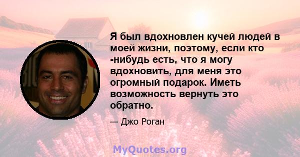 Я был вдохновлен кучей людей в моей жизни, поэтому, если кто -нибудь есть, что я могу вдохновить, для меня это огромный подарок. Иметь возможность вернуть это обратно.