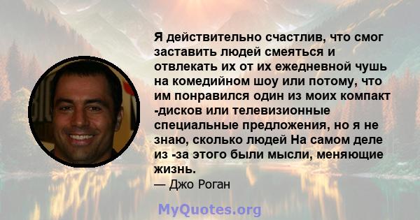 Я действительно счастлив, что смог заставить людей смеяться и отвлекать их от их ежедневной чушь на комедийном шоу или потому, что им понравился один из моих компакт -дисков или телевизионные специальные предложения, но 