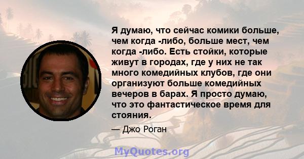 Я думаю, что сейчас комики больше, чем когда -либо, больше мест, чем когда -либо. Есть стойки, которые живут в городах, где у них не так много комедийных клубов, где они организуют больше комедийных вечеров в барах. Я