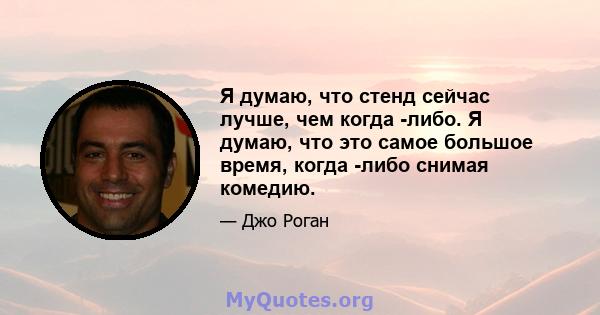 Я думаю, что стенд сейчас лучше, чем когда -либо. Я думаю, что это самое большое время, когда -либо снимая комедию.