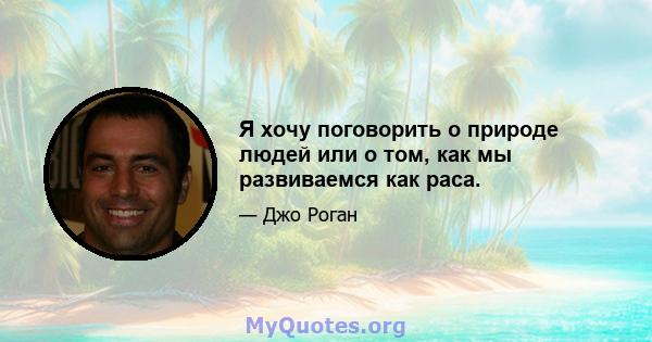 Я хочу поговорить о природе людей или о том, как мы развиваемся как раса.