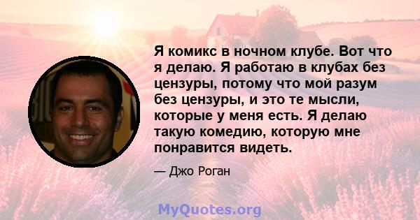 Я комикс в ночном клубе. Вот что я делаю. Я работаю в клубах без цензуры, потому что мой разум без цензуры, и это те мысли, которые у меня есть. Я делаю такую ​​комедию, которую мне понравится видеть.