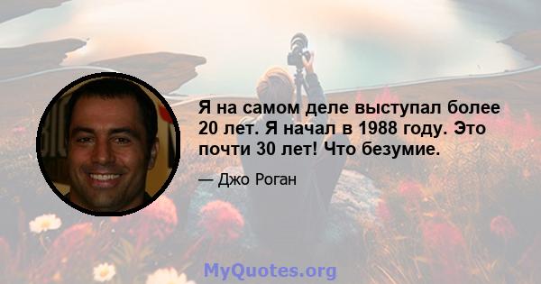 Я на самом деле выступал более 20 лет. Я начал в 1988 году. Это почти 30 лет! Что безумие.