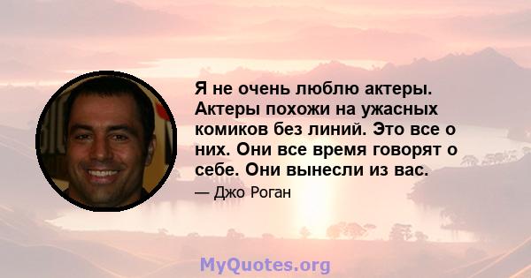 Я не очень люблю актеры. Актеры похожи на ужасных комиков без линий. Это все о них. Они все время говорят о себе. Они вынесли из вас.