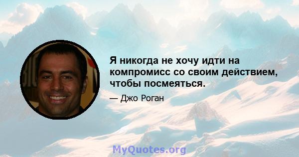 Я никогда не хочу идти на компромисс со своим действием, чтобы посмеяться.