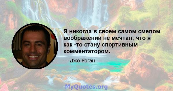 Я никогда в своем самом смелом воображении не мечтал, что я как -то стану спортивным комментатором.