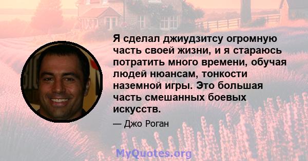 Я сделал джиудзитсу огромную часть своей жизни, и я стараюсь потратить много времени, обучая людей нюансам, тонкости наземной игры. Это большая часть смешанных боевых искусств.