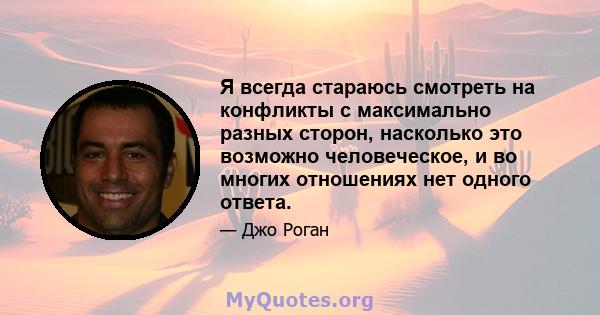 Я всегда стараюсь смотреть на конфликты с максимально разных сторон, насколько это возможно человеческое, и во многих отношениях нет одного ответа.