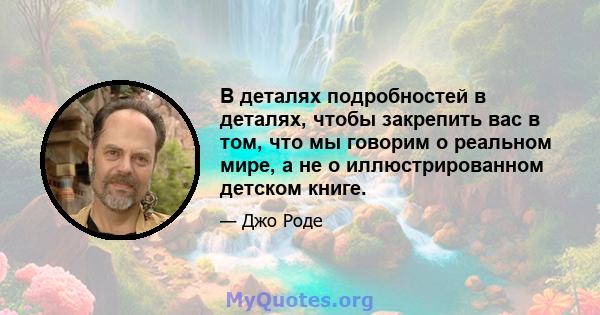 В деталях подробностей в деталях, чтобы закрепить вас в том, что мы говорим о реальном мире, а не о иллюстрированном детском книге.