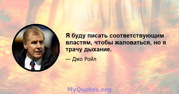 Я буду писать соответствующим властям, чтобы жаловаться, но я трачу дыхание.