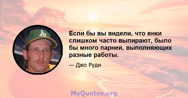 Если бы вы видели, что янки слишком часто выпирают, было бы много парней, выполняющих разные работы.