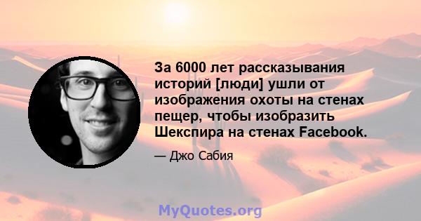 За 6000 лет рассказывания историй [люди] ушли от изображения охоты на стенах пещер, чтобы изобразить Шекспира на стенах Facebook.