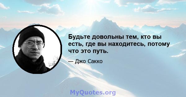 Будьте довольны тем, кто вы есть, где вы находитесь, потому что это путь.