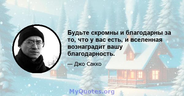 Будьте скромны и благодарны за то, что у вас есть, и вселенная вознаградит вашу благодарность.