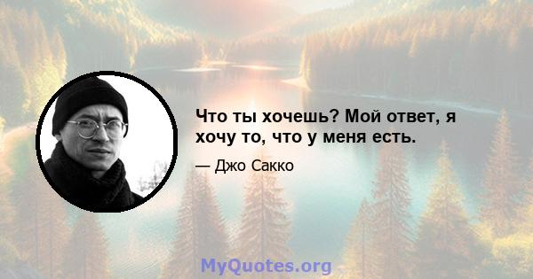 Что ты хочешь? Мой ответ, я хочу то, что у меня есть.