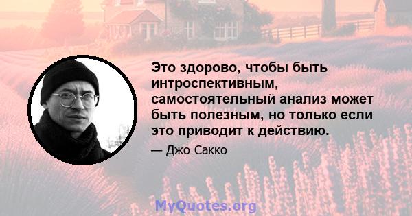 Это здорово, чтобы быть интроспективным, самостоятельный анализ может быть полезным, но только если это приводит к действию.