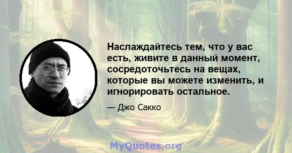 Наслаждайтесь тем, что у вас есть, живите в данный момент, сосредоточьтесь на вещах, которые вы можете изменить, и игнорировать остальное.