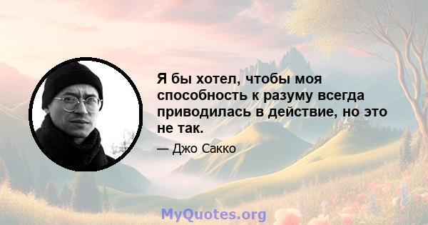 Я бы хотел, чтобы моя способность к разуму всегда приводилась в действие, но это не так.