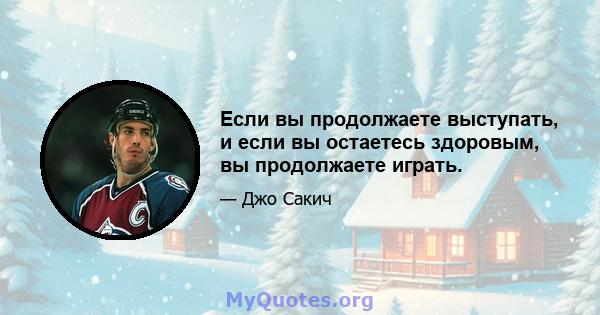 Если вы продолжаете выступать, и если вы остаетесь здоровым, вы продолжаете играть.