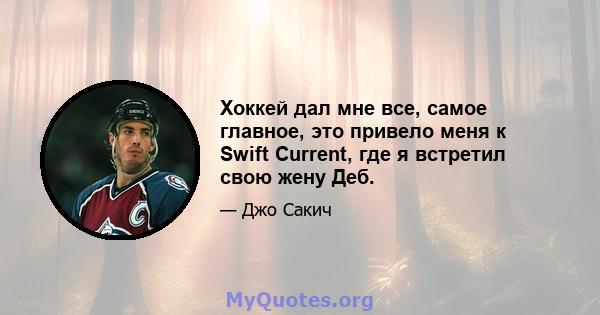 Хоккей дал мне все, самое главное, это привело меня к Swift Current, где я встретил свою жену Деб.