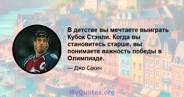 В детстве вы мечтаете выиграть Кубок Стэнли. Когда вы становитесь старше, вы понимаете важность победы в Олимпиаде.