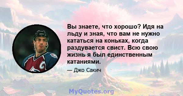 Вы знаете, что хорошо? Идя на льду и зная, что вам не нужно кататься на коньках, когда раздувается свист. Всю свою жизнь я был единственным катаниями.