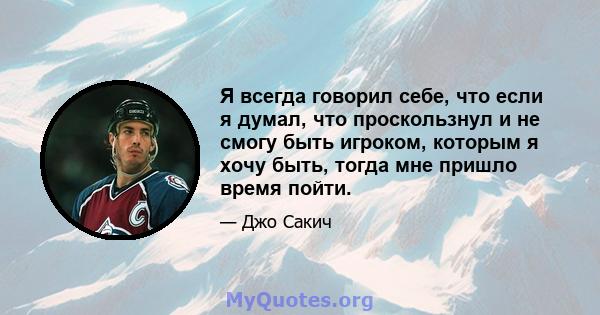 Я всегда говорил себе, что если я думал, что проскользнул и не смогу быть игроком, которым я хочу быть, тогда мне пришло время пойти.