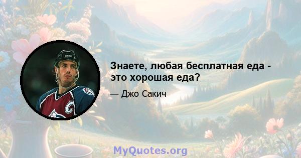 Знаете, любая бесплатная еда - это хорошая еда?