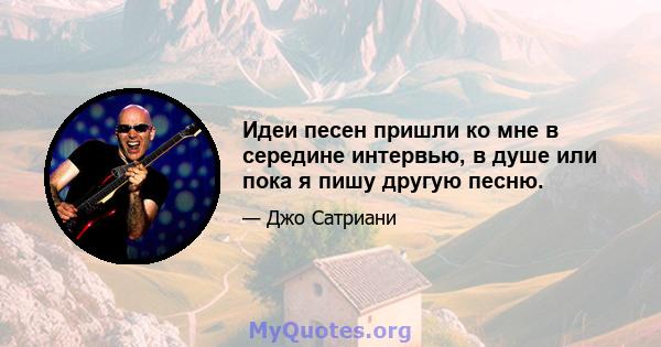 Идеи песен пришли ко мне в середине интервью, в душе или пока я пишу другую песню.