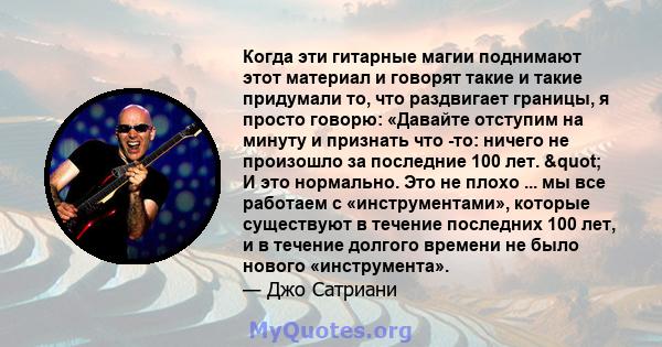 Когда эти гитарные магии поднимают этот материал и говорят такие и такие придумали то, что раздвигает границы, я просто говорю: «Давайте отступим на минуту и ​​признать что -то: ничего не произошло за последние 100 лет. 