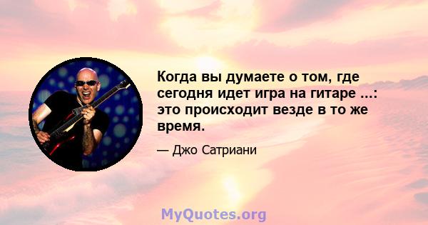 Когда вы думаете о том, где сегодня идет игра на гитаре ...: это происходит везде в то же время.