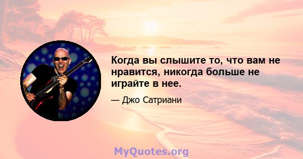 Когда вы слышите то, что вам не нравится, никогда больше не играйте в нее.