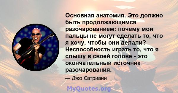 Основная анатомия. Это должно быть продолжающимся разочарованием: почему мои пальцы не могут сделать то, что я хочу, чтобы они делали? Неспособность играть то, что я слышу в своей голове - это окончательный источник