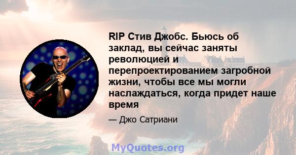 RIP Стив Джобс. Бьюсь об заклад, вы сейчас заняты революцией и перепроектированием загробной жизни, чтобы все мы могли наслаждаться, когда придет наше время