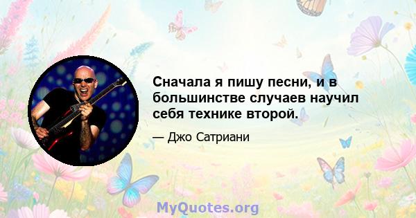 Сначала я пишу песни, и в большинстве случаев научил себя технике второй.