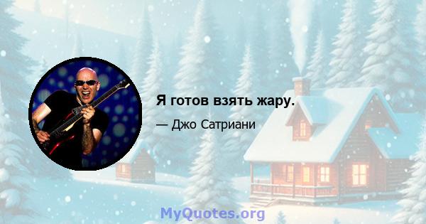 Я готов взять жару.