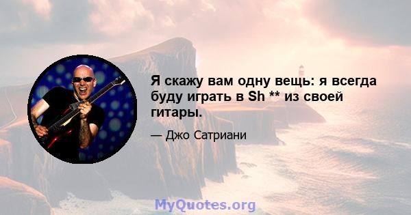 Я скажу вам одну вещь: я всегда буду играть в Sh ** из своей гитары.