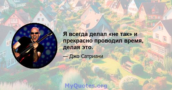 Я всегда делал «не так» и прекрасно проводил время, делая это.