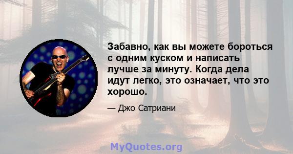 Забавно, как вы можете бороться с одним куском и написать лучше за минуту. Когда дела идут легко, это означает, что это хорошо.