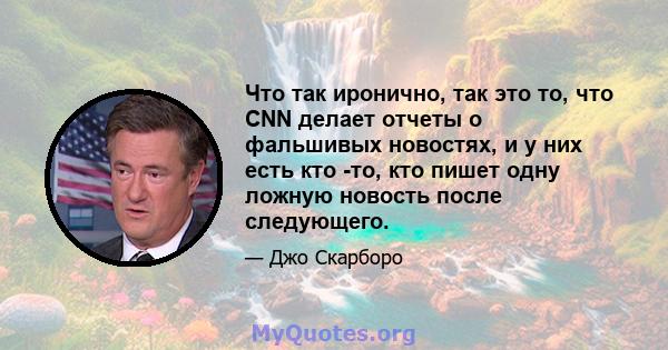 Что так иронично, так это то, что CNN делает отчеты о фальшивых новостях, и у них есть кто -то, кто пишет одну ложную новость после следующего.