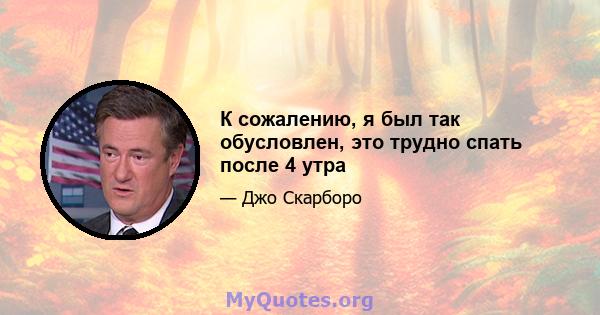 К сожалению, я был так обусловлен, это трудно спать после 4 утра