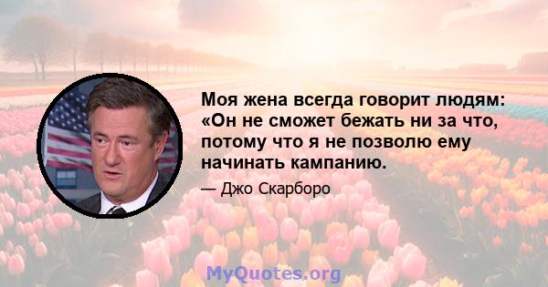 Моя жена всегда говорит людям: «Он не сможет бежать ни за что, потому что я не позволю ему начинать кампанию.