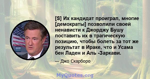 [S] Их кандидат проиграл, многие [демократы] позволили своей ненависти к Джорджу Бушу поставить их в трагическую позицию, чтобы болеть за тот же результат в Ираке, что и Усама бен Ладен и Аль -Заркави.